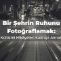 Bir Şehrin Ruhunu Fotoğraflamak: Kültürel Hikâyeleri Kadraja Almak
